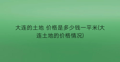 大连的土地 价格是多少钱一平米(大连土地的价格情况)